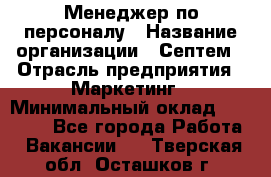 Менеджер по персоналу › Название организации ­ Септем › Отрасль предприятия ­ Маркетинг › Минимальный оклад ­ 25 000 - Все города Работа » Вакансии   . Тверская обл.,Осташков г.